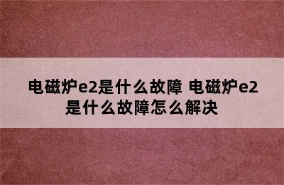 电磁炉e2是什么故障 电磁炉e2是什么故障怎么解决